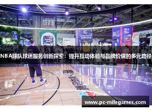 NBA球队球迷服务创新探索：提升互动体验与品牌价值的多元路径