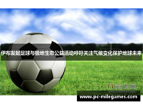 伊布发起足球与极地生态公益活动呼吁关注气候变化保护地球未来
