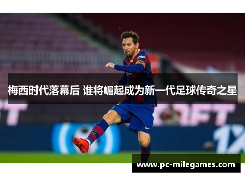 梅西时代落幕后 谁将崛起成为新一代足球传奇之星
