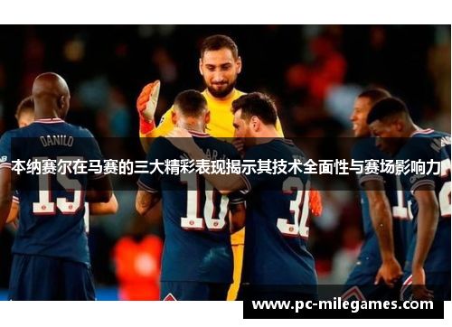 本纳赛尔在马赛的三大精彩表现揭示其技术全面性与赛场影响力