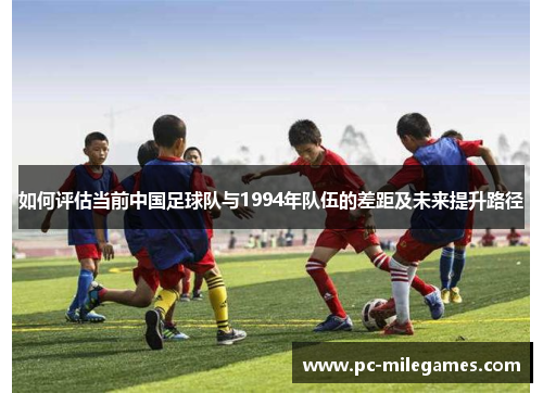 如何评估当前中国足球队与1994年队伍的差距及未来提升路径