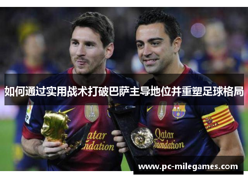 如何通过实用战术打破巴萨主导地位并重塑足球格局