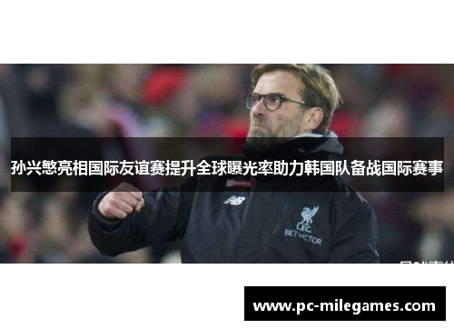 孙兴慜亮相国际友谊赛提升全球曝光率助力韩国队备战国际赛事