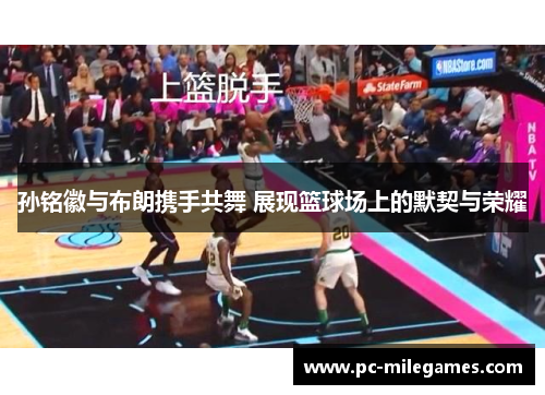 孙铭徽与布朗携手共舞 展现篮球场上的默契与荣耀 孙铭徽与布朗携手共舞 展现篮球场上的默契与荣耀